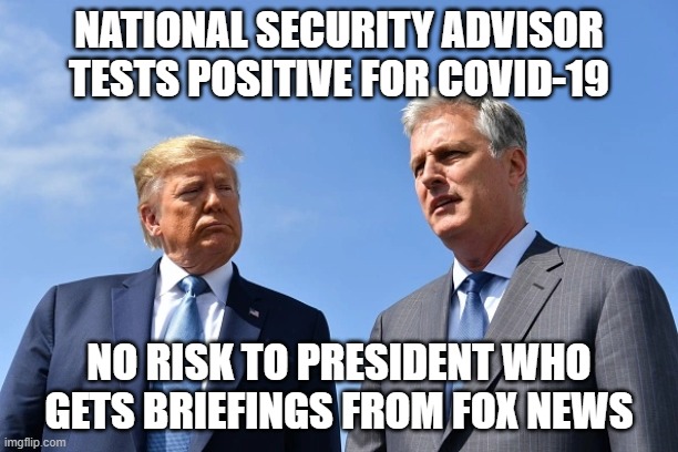 Never met the guy | NATIONAL SECURITY ADVISOR
TESTS POSITIVE FOR COVID-19; NO RISK TO PRESIDENT WHO
GETS BRIEFINGS FROM FOX NEWS | image tagged in robert o'brien,donald trump,covid-19,security briefings | made w/ Imgflip meme maker