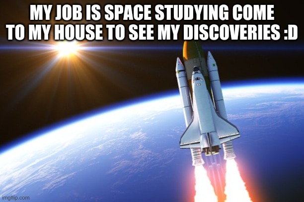 MY JOB IS SPACE STUDYING COME TO MY HOUSE TO SEE MY DISCOVERIES :D | made w/ Imgflip meme maker