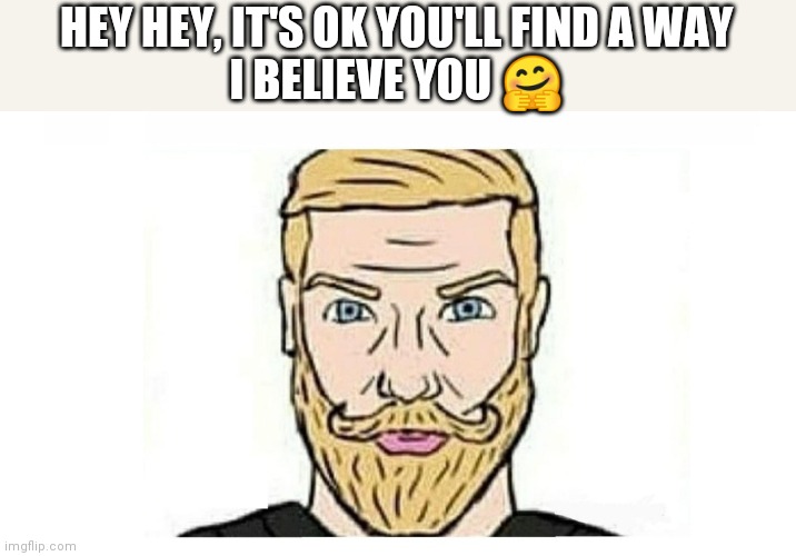 HEY HEY, IT'S OK YOU'LL FIND A WAY
I BELIEVE YOU 🤗 | image tagged in wholesome | made w/ Imgflip meme maker