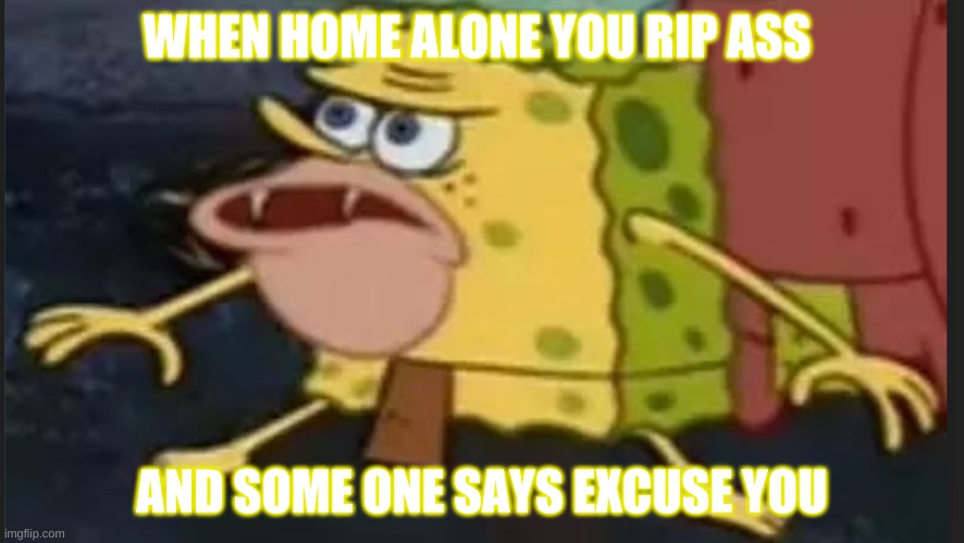 spongegar | WHEN HOME ALONE YOU RIP ASS; AND SOME ONE SAYS EXCUSE YOU | image tagged in spongegar | made w/ Imgflip meme maker