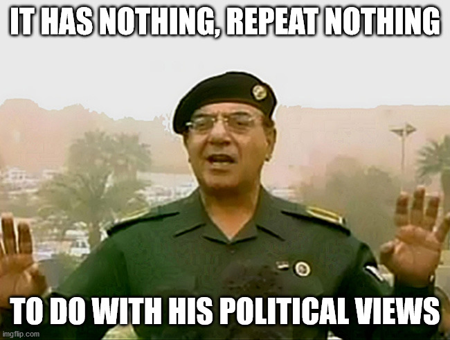 TRUST BAGHDAD BOB | IT HAS NOTHING, REPEAT NOTHING TO DO WITH HIS POLITICAL VIEWS | image tagged in trust baghdad bob | made w/ Imgflip meme maker