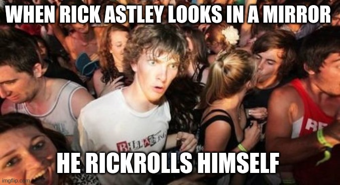 Sudden Clarity Clarence | WHEN RICK ASTLEY LOOKS IN A MIRROR; HE RICKROLLS HIMSELF | image tagged in memes,sudden clarity clarence | made w/ Imgflip meme maker