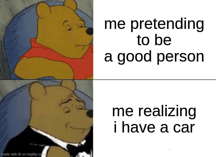 I realize I have a car (AI meme) | me pretending to be a good person; me realizing i have a car | image tagged in memes,tuxedo winnie the pooh | made w/ Imgflip meme maker