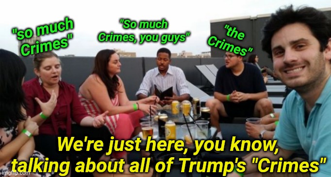 We're just here, you know, talking about all of Trump's "Crimes" "the Crimes" "so much Crimes" "So much Crimes, you guys" | made w/ Imgflip meme maker