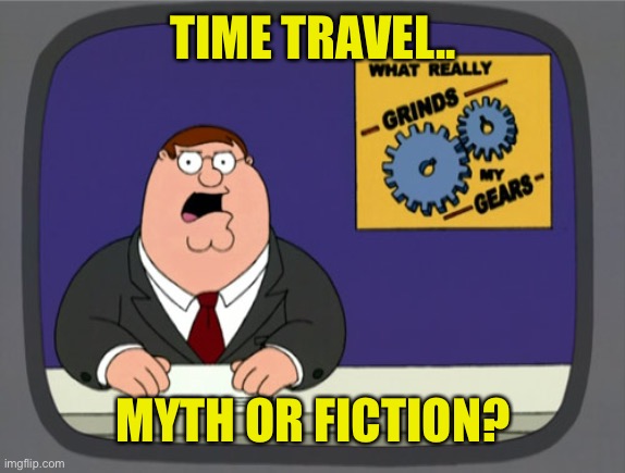 Yeah I Know | TIME TRAVEL.. MYTH OR FICTION? | image tagged in gears to the grind time,its funnier that way,witbout u know,non fiction | made w/ Imgflip meme maker