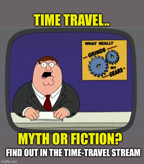 See 4 Yourself | TIME TRAVEL.. MYTH OR FICTION? FIND OUT IN THE TIME-TRAVEL STREAM | image tagged in gears to the grind time | made w/ Imgflip meme maker