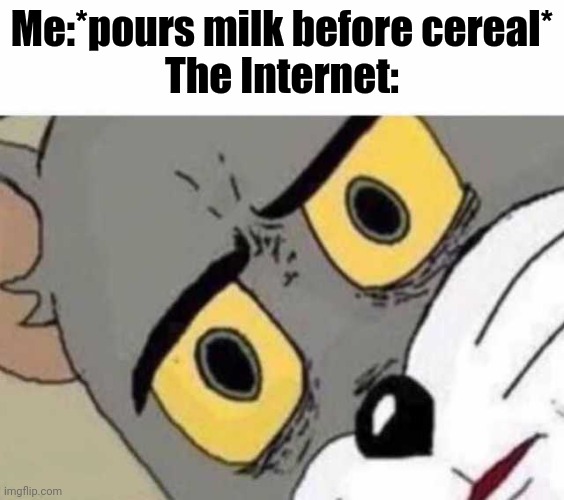 Tom Cat Unsettled Close up | Me:*pours milk before cereal*
The Internet: | image tagged in tom cat unsettled close up | made w/ Imgflip meme maker