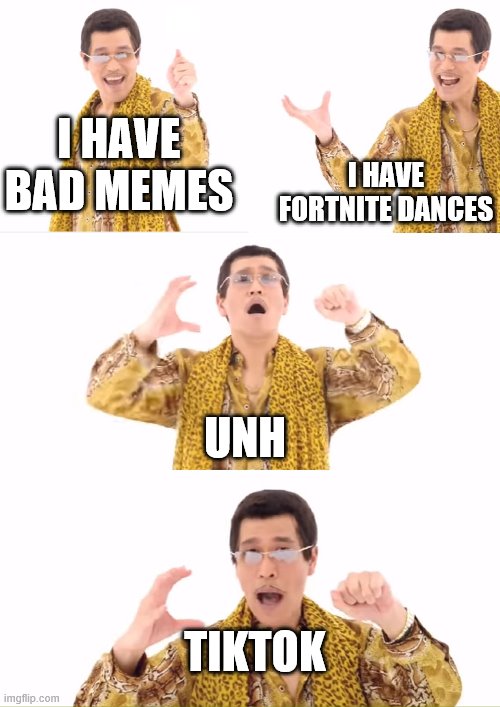 PPAP | I HAVE BAD MEMES; I HAVE FORTNITE DANCES; UNH; TIKTOK | image tagged in memes,ppap | made w/ Imgflip meme maker
