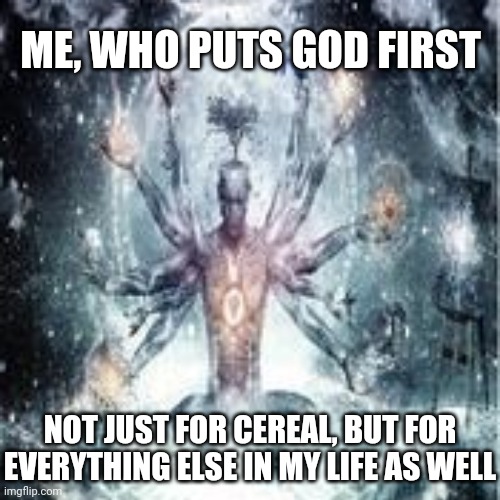 ME, WHO PUTS GOD FIRST NOT JUST FOR CEREAL, BUT FOR EVERYTHING ELSE IN MY LIFE AS WELL | made w/ Imgflip meme maker