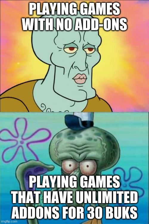 Squidward | PLAYING GAMES WITH NO ADD-ONS; PLAYING GAMES THAT HAVE UNLIMITED ADDONS FOR 30 BUKS | image tagged in memes,squidward | made w/ Imgflip meme maker