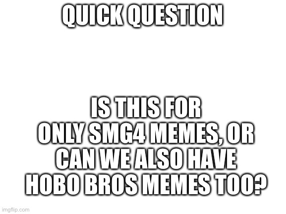 Blank White Template | QUICK QUESTION; IS THIS FOR ONLY SMG4 MEMES, OR CAN WE ALSO HAVE HOBO BROS MEMES TOO? | image tagged in blank white template | made w/ Imgflip meme maker