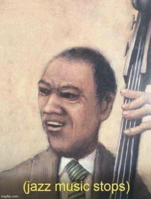 Jazz music stops | image tagged in jazz music stops | made w/ Imgflip meme maker