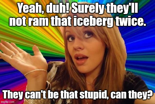 stupid girl meme | Yeah, duh! Surely they'll not ram that iceberg twice. They can't be that stupid, can they? | image tagged in stupid girl meme | made w/ Imgflip meme maker