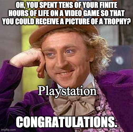 Creepy Condescending Wonka | OH, YOU SPENT TENS OF YOUR FINITE HOURS OF LIFE ON A VIDEO GAME SO THAT YOU COULD RECEIVE A PICTURE OF A TROPHY? Playstation; CONGRATULATIONS. | image tagged in memes,creepy condescending wonka | made w/ Imgflip meme maker