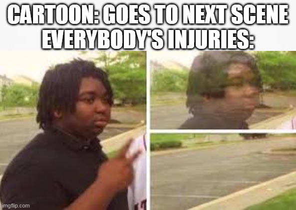 It do be true | CARTOON: GOES TO NEXT SCENE
EVERYBODY'S INJURIES: | image tagged in dank memes | made w/ Imgflip meme maker