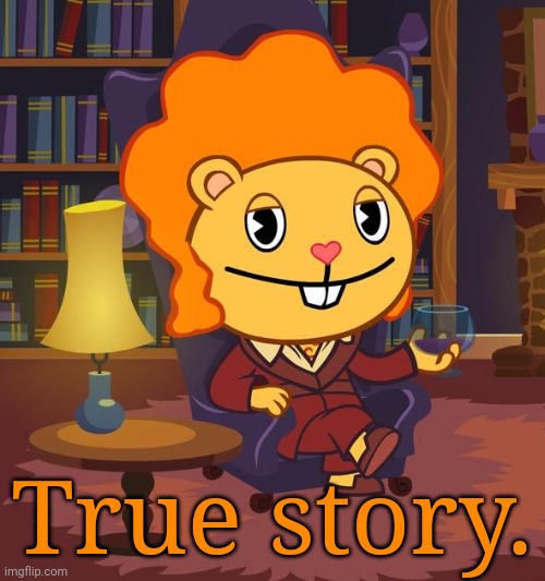 True Story Disco Bear (HTF) | True story. | image tagged in true story disco bear htf,happy tree friends,memes | made w/ Imgflip meme maker