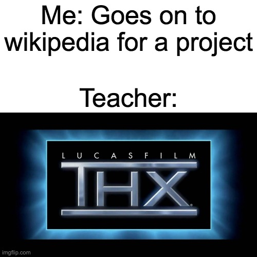 THX Logo | Me: Goes on to wikipedia for a project; Teacher: | image tagged in thx logo | made w/ Imgflip meme maker