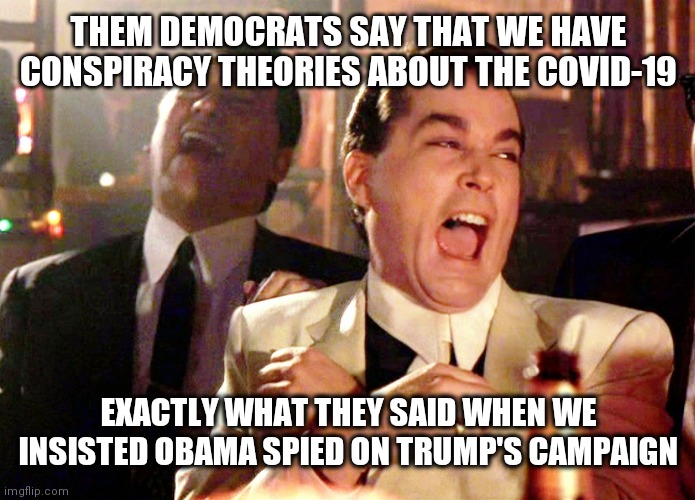 Good Fellas Hilarious Meme |  THEM DEMOCRATS SAY THAT WE HAVE CONSPIRACY THEORIES ABOUT THE COVID-19; EXACTLY WHAT THEY SAID WHEN WE INSISTED OBAMA SPIED ON TRUMP'S CAMPAIGN | image tagged in memes,good fellas hilarious | made w/ Imgflip meme maker