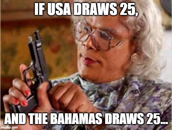 Madea | IF USA DRAWS 25, AND THE BAHAMAS DRAWS 25... | image tagged in madea | made w/ Imgflip meme maker