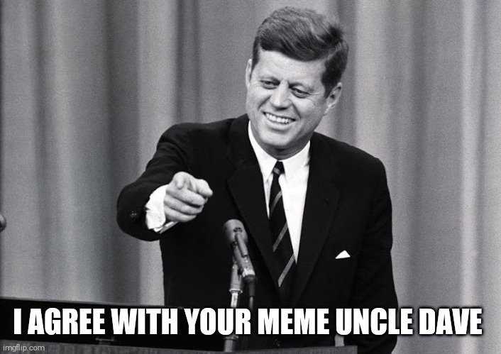 JFK | I AGREE WITH YOUR MEME UNCLE DAVE | image tagged in jfk | made w/ Imgflip meme maker