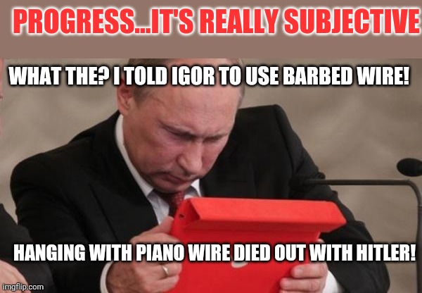 You never know what people are watching nowadays | PROGRESS...IT'S REALLY SUBJECTIVE; WHAT THE? I TOLD IGOR TO USE BARBED WIRE! HANGING WITH PIANO WIRE DIED OUT WITH HITLER! | image tagged in poutine tablet,progress | made w/ Imgflip meme maker