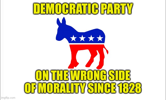 Why Erase History? | DEMOCRATIC PARTY; ON THE WRONG SIDE
OF MORALITY SINCE 1828 | image tagged in democratic party,1828,morality | made w/ Imgflip meme maker