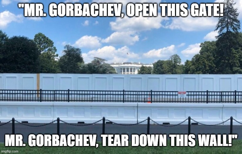 New Whitehouse Wall | "MR. GORBACHEV, OPEN THIS GATE! MR. GORBACHEV, TEAR DOWN THIS WALL!" | image tagged in trump wall | made w/ Imgflip meme maker