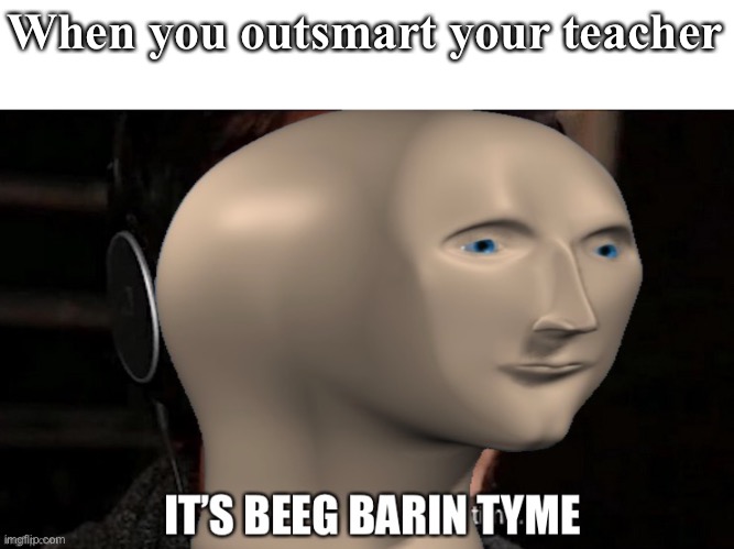 Beeg Barin | When you outsmart your teacher | image tagged in beeg barin,yeah this is big brain time,meme man | made w/ Imgflip meme maker