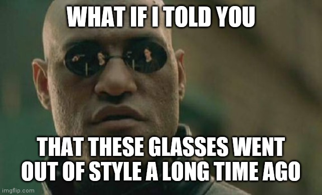 Matrix Morpheus Meme | WHAT IF I TOLD YOU; THAT THESE GLASSES WENT OUT OF STYLE A LONG TIME AGO | image tagged in memes,matrix morpheus | made w/ Imgflip meme maker
