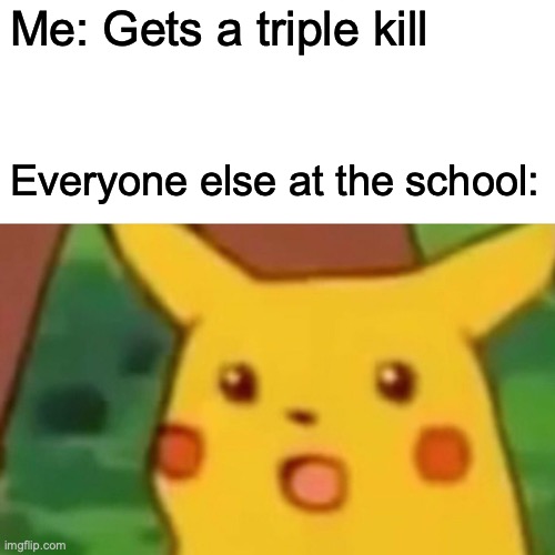 Uhhh...... | Me: Gets a triple kill; Everyone else at the school: | image tagged in memes,surprised pikachu | made w/ Imgflip meme maker
