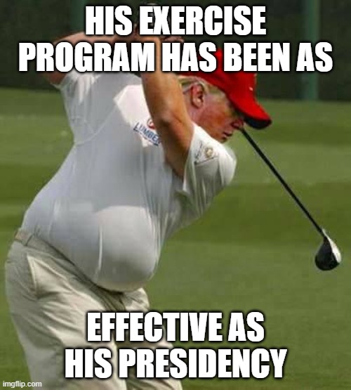 trump golf gut | HIS EXERCISE PROGRAM HAS BEEN AS; EFFECTIVE AS HIS PRESIDENCY | image tagged in trump golf gut | made w/ Imgflip meme maker