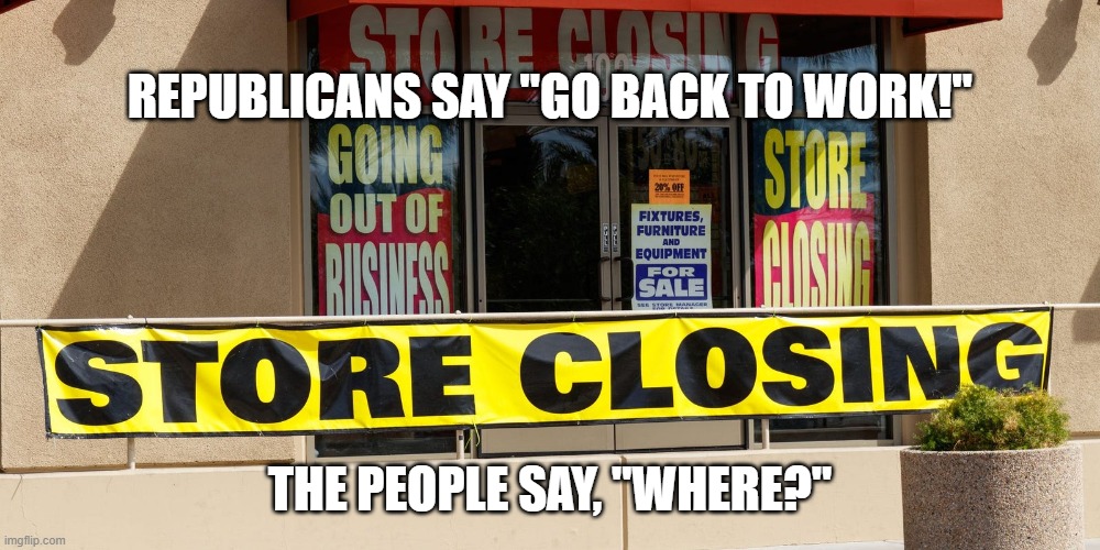 More than 7.5 million Small Businesses are Closing | REPUBLICANS SAY "GO BACK TO WORK!"; THE PEOPLE SAY, "WHERE?" | image tagged in pandemic,crippling depression,covid-19,store closures,economy,disaster | made w/ Imgflip meme maker