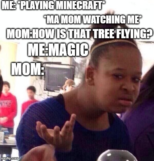 idk wut is dis | ME: *PLAYING MINECRAFT*; *MA MOM WATCHING ME*; MOM:HOW IS THAT TREE FLYING? ME:MAGIC; MOM: | image tagged in memes,black girl wat | made w/ Imgflip meme maker