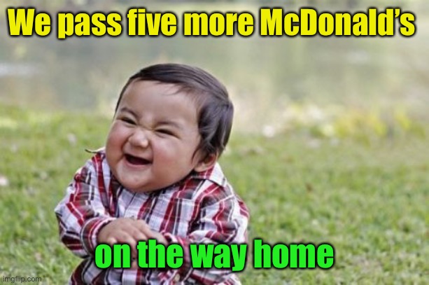 Evil Toddler Meme | We pass five more McDonald’s on the way home | image tagged in memes,evil toddler | made w/ Imgflip meme maker