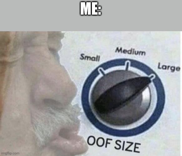 Oof size large | ME: | image tagged in oof size large | made w/ Imgflip meme maker