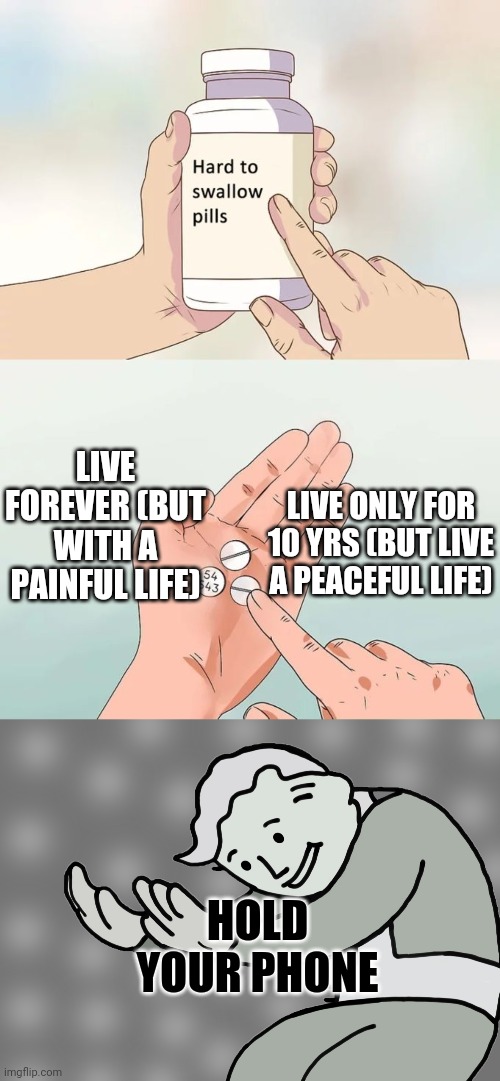 Live forever or libe for 10yrs | LIVE ONLY FOR 10 YRS (BUT LIVE A PEACEFUL LIFE); LIVE FOREVER (BUT WITH A PAINFUL LIFE); HOLD YOUR PHONE | image tagged in memes,hard to swallow pills,hol up | made w/ Imgflip meme maker