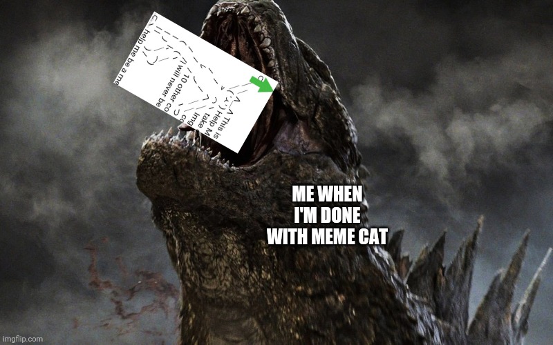 godzilla roar 2014 | ME WHEN I'M DONE WITH MEME CAT | image tagged in godzilla roar 2014 | made w/ Imgflip meme maker