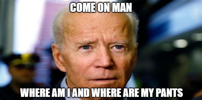 Come on man | COME ON MAN; WHERE AM I AND WHERE ARE MY PANTS | image tagged in politics,memes,fun,funny,biden,2020 | made w/ Imgflip meme maker