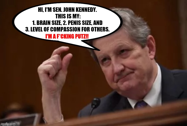 Republican Senator John Kennedy Is a Putz | HI, I'M SEN. JOHN KENNEDY.  THIS IS MY:
1. BRAIN SIZE, 2. PENIS SIZE, AND
3. LEVEL OF COMPASSION FOR OTHERS. I'M A F*CKING PUTZ!! | image tagged in senator john kennedy,kiss my ass,schools,putz | made w/ Imgflip meme maker