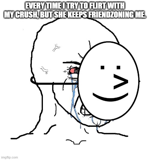 Pretending to be happy  | EVERY TIME I TRY TO FLIRT WITH MY CRUSH, BUT SHE KEEPS FRIENDZONING ME. | image tagged in pretending to be happy,memes | made w/ Imgflip meme maker