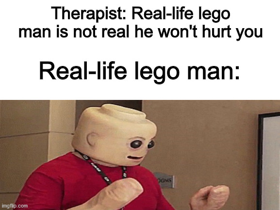 Cursed lego man | Therapist: Real-life lego man is not real he won't hurt you; Real-life lego man: | image tagged in cursed image,creepy | made w/ Imgflip meme maker