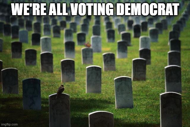 graveyard cemetary | WE'RE ALL VOTING DEMOCRAT | image tagged in graveyard cemetary | made w/ Imgflip meme maker