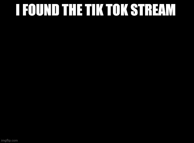 blank black | I FOUND THE TIK TOK STREAM | image tagged in blank black | made w/ Imgflip meme maker
