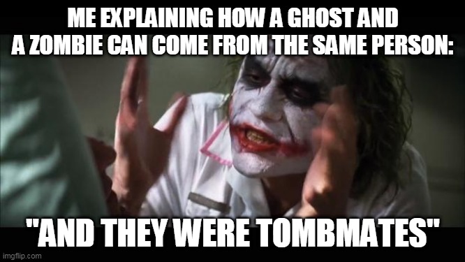 And everybody loses their minds | ME EXPLAINING HOW A GHOST AND A ZOMBIE CAN COME FROM THE SAME PERSON:; "AND THEY WERE TOMBMATES" | image tagged in memes,and everybody loses their minds | made w/ Imgflip meme maker