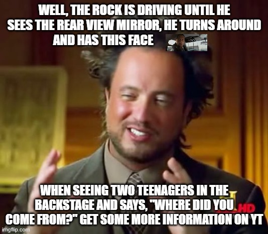 Ancient Aliens Meme | WELL, THE ROCK IS DRIVING UNTIL HE SEES THE REAR VIEW MIRROR, HE TURNS AROUND AND HAS THIS FACE WHEN SEEING TWO TEENAGERS IN THE BACKSTAGE A | image tagged in memes,ancient aliens | made w/ Imgflip meme maker
