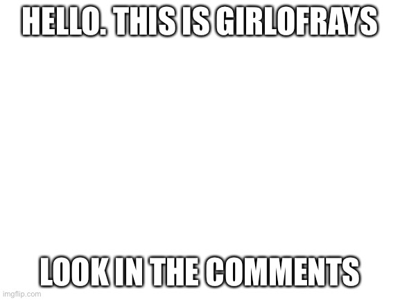 Blank White Template | HELLO. THIS IS GIRLOFRAYS; LOOK IN THE COMMENTS | image tagged in blank white template | made w/ Imgflip meme maker