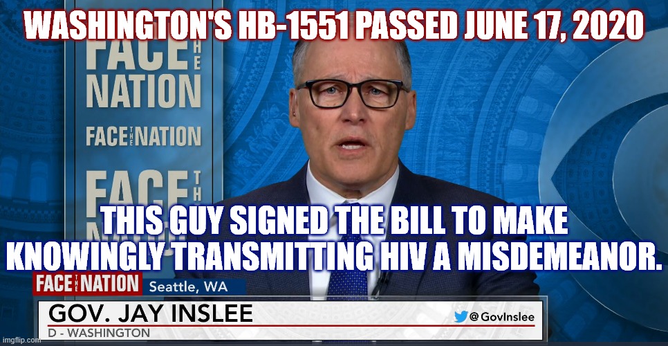HB-1551 |  WASHINGTON'S HB-1551 PASSED JUNE 17, 2020; THIS GUY SIGNED THE BILL TO MAKE KNOWINGLY TRANSMITTING HIV A MISDEMEANOR. | image tagged in jay inslee,hiv,misdemeanor | made w/ Imgflip meme maker