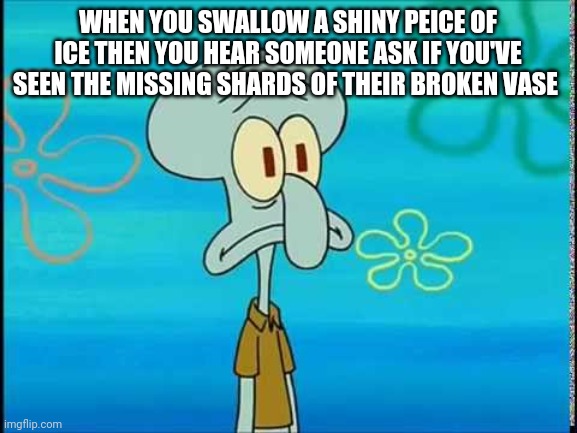 Squidward Oh no | WHEN YOU SWALLOW A SHINY PEICE OF ICE THEN YOU HEAR SOMEONE ASK IF YOU'VE SEEN THE MISSING SHARDS OF THEIR BROKEN VASE | image tagged in squidward oh no | made w/ Imgflip meme maker