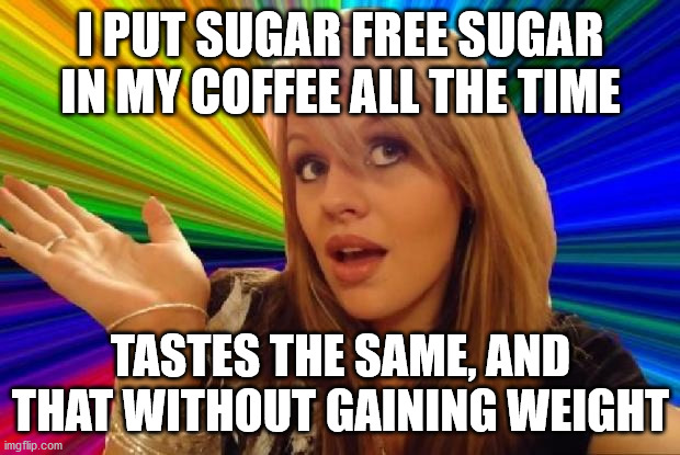 stupid girl meme | I PUT SUGAR FREE SUGAR IN MY COFFEE ALL THE TIME TASTES THE SAME, AND THAT WITHOUT GAINING WEIGHT | image tagged in stupid girl meme | made w/ Imgflip meme maker