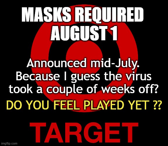 Boycott stores with mask requirements, no exceptions. | MASKS REQUIRED 
AUGUST 1; Announced mid-July.
Because I guess the virus took a couple of weeks off? DO YOU FEEL PLAYED YET ?? | image tagged in target stores,covid-19,virus hoax | made w/ Imgflip meme maker